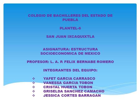 COLEGIO DE BACHILLERES DEL ESTADO DE PUEBLA PLANTEL-6 SAN JUAN IXCAQUIXTLA ASIGNATURA: ESTRUCTURA SOCIOECONOMICA DE MEXICO PROFESOR: L. A. P. FELIX BERNABE.