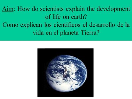 Aim: How do scientists explain the development of life on earth? Como explican los cientificos el desarrollo de la vida en el planeta Tierra?