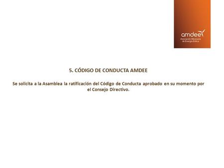 5. CÓDIGO DE CONDUCTA AMDEE Se solicita a la Asamblea la ratificación del Código de Conducta aprobado en su momento por el Consejo Directivo.