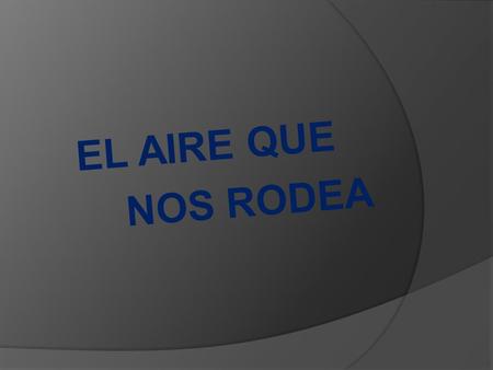 EL AIRE QUE NOS RODEA. El aire de la tierra  La atmosfera  Atmosfera primitiva es tan antigua como nuestro planeta (vapor de agua, CO2 y N)  La atmosfera,