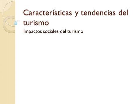 Características y tendencias del turismo Impactos sociales del turismo.
