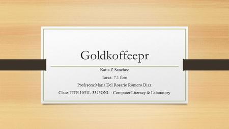 Goldkoffeepr Katia Z Sanchez Tarea: 7.1 foro Profesora:Maria Del Rosario Romero Diaz Clase:ITTE 1031L-3345ONL - Computer Literacy & Laboratory.