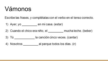 Vámonos Escribe las frases, y complétalas con el verbo en el tenso correcto. 1)Ayer, yo _________ en mi casa. (estar) 2)Cuando el chico era niño, el _________.