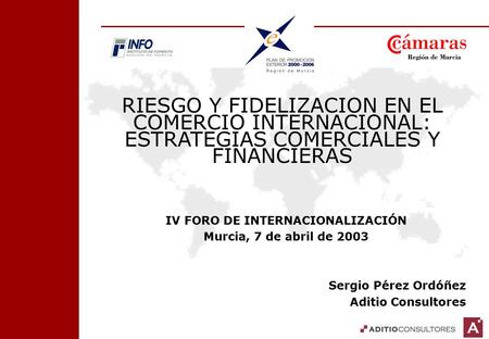 RIESGO Y FIDELIZACION EN EL COMERCIO INTERNACIONAL: ESTRATEGIAS COMERCIALES Y FINANCIERAS IV FORO DE INTERNACIONALIZACIÓN Murcia, 7 de abril de 2003 Sergio.