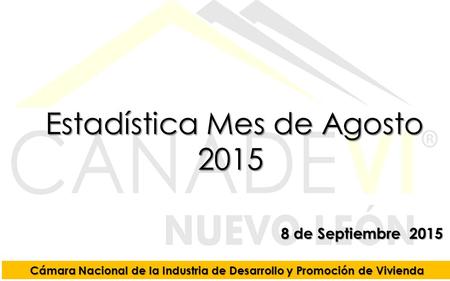 8 de Septiembre 2015 Estadística Mes de Agosto 2015 Estadística Mes de Agosto 2015 Cámara Nacional de la Industria de Desarrollo y Promoción de Vivienda.