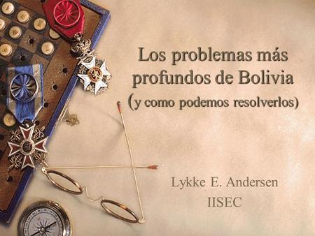 Los problemas más profundos de Bolivia ( y como podemos resolverlos) Lykke E. Andersen IISEC.