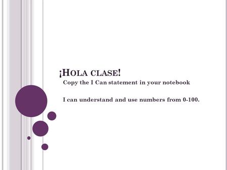 ¡H OLA CLASE ! Copy the I Can statement in your notebook I can understand and use numbers from 0-100.