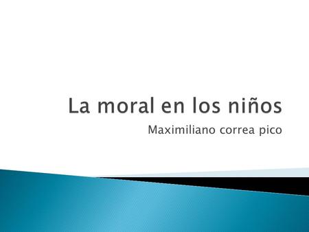 Maximiliano correa pico. “Con la moral corregimos los errores de nuestros instintos, y con el amor los errores de nuestra moral.” José Ortega y Gasset.