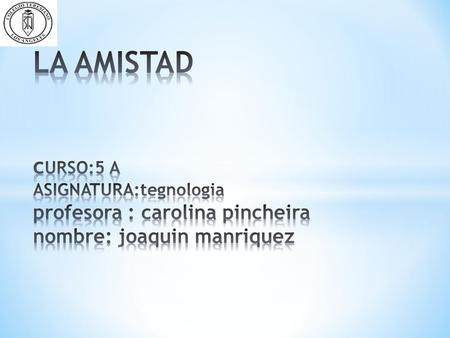 * La amistad es un vinculo o laso entre animales o personas * Tambien existe la amistad entre los animales y las personas.