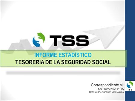 TSS INFORME ESTADÍSTICO TESORERÍA DE LA SEGURIDAD SOCIAL Correspondiente al: 1er. Trimestre 2015 Dpto. de Planificación y Desarrollo.