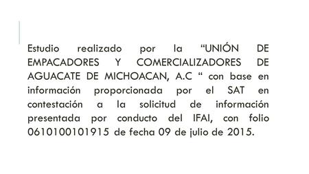 Estudio realizado por la “UNIÓN DE EMPACADORES Y COMERCIALIZADORES DE AGUACATE DE MICHOACAN, A.C “ con base en información proporcionada por el SAT en.