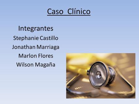 Caso Clínico Integrantes Stephanie Castillo Jonathan Marriaga Marlon Flores Wilson Magaña.