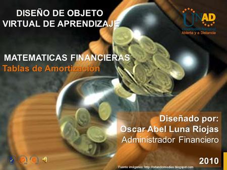 Diseñado por: Oscar Abel Luna Riojas Administrador Financiero 2010 DISEÑO DE OBJETO VIRTUAL DE APRENDIZAJE MATEMATICAS FINANCIERAS Tablas de Amortización.