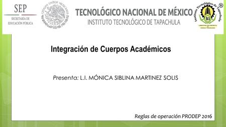 Presenta: L.I. MÓNICA SIBLINA MARTINEZ SOLIS Reglas de operación PRODEP 2016 Integración de Cuerpos Académicos.