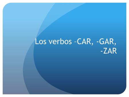 Los verbos –CAR, -GAR, -ZAR –CAR, -GAR, -ZAR Regular verbs that end in –car, -gar, -zar have a spelling change in the YO form of the preterite so that.