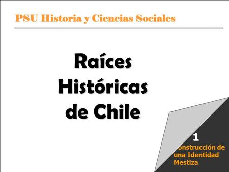 PSU Historia y Ciencias Sociales Raíces Históricas de Chile U 1/ 1 Construcción de una Identidad Mestiza 1 Raíces Históricas de Chile.