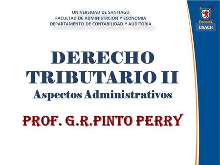 DERECHO TRIBUTARIO II Aspectos Administrativos Prof. G.R.Pinto Perry UNIVERSIDAD DE SANTIAGO FACULTAD DE ADMINISTRCION Y ECONOMIA DEPARTAMENTO DE CONTABILIDAD.