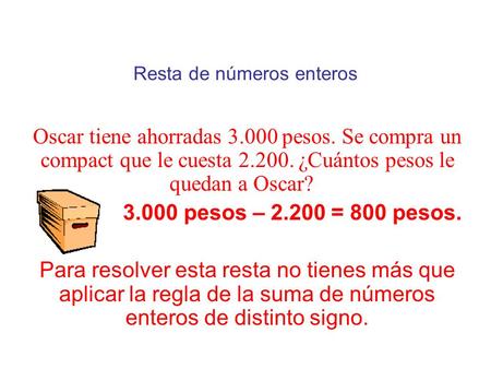 Resta de números enteros Oscar tiene ahorradas 3.000 pesos. Se compra un compact que le cuesta 2.200. ¿Cuántos pesos le quedan a Oscar? 3.000 pesos – 2.200.