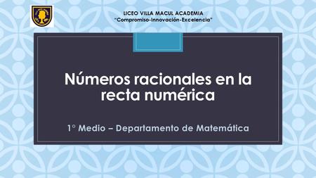 C Números racionales en la recta numérica 1° Medio – Departamento de Matemática LICEO VILLA MACUL ACADEMIA “Compromiso-Innovación-Excelencia”