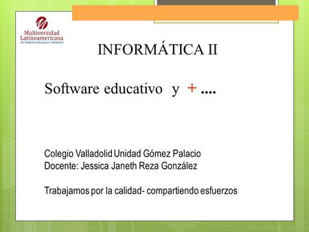 Software Educativo INFORMÁTICA II Software educativo y +.... Colegio Valladolid Unidad Gómez Palacio Docente: Jessica Janeth Reza González Trabajamos por.