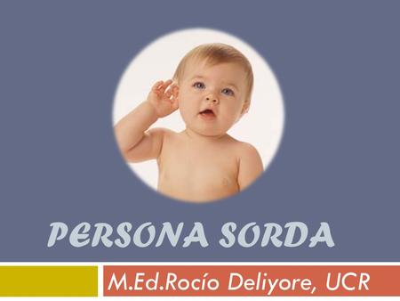 PERSONA SORDA M.Ed.Rocío Deliyore, UCR. Definición  Persona que no puede comprender el habla, aunque percibe algunos sonidos con ayuda de aparatos auditivos.