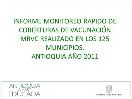 INFORME MONITOREO RAPIDO DE COBERTURAS DE VACUNACIÓN MRVC REALIZADO EN LOS 125 MUNICIPIOS. ANTIOQUIA AÑO 2011.