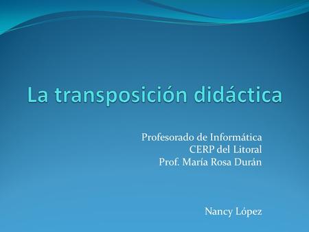 Profesorado de Informática CERP del Litoral Prof. María Rosa Durán Nancy López.
