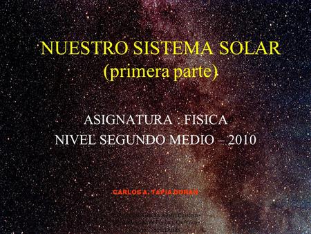 NUESTRO SISTEMA SOLAR (primera parte) ASIGNATURA : FISICA NIVEL SEGUNDO MEDIO – 2010 CARLOS A. TAPIA DURAN Politécnico Alemán Albert Einstein - Departamento.
