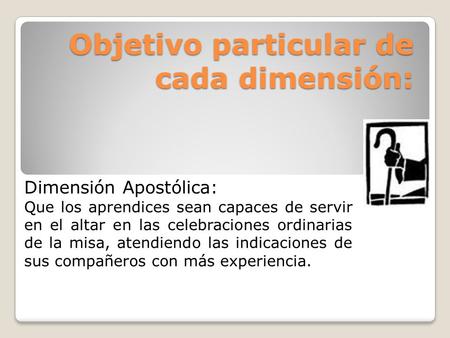Objetivo particular de cada dimensión: Dimensión Apostólica: Que los aprendices sean capaces de servir en el altar en las celebraciones ordinarias de la.