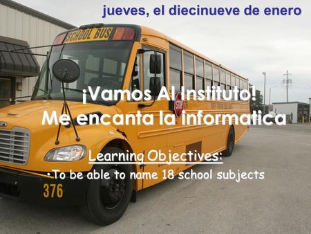 Learning Objectives: To be able to name 18 school subjectsTo be able to name 18 school subjects jueves, el diecinueve de enero ¡Vamos Al Instituto! Me.