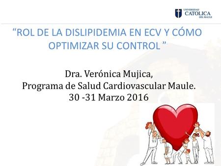 “ ROL DE LA DISLIPIDEMIA EN ECV Y CÓMO OPTIMIZAR SU CONTROL ” Dra. Verónica Mujica, Programa de Salud Cardiovascular Maule. 30 -31 Marzo 2016.