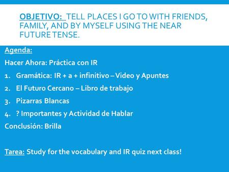 OBJETIVO: TELL PLACES I GO TO WITH FRIENDS, FAMILY, AND BY MYSELF USING THE NEAR FUTURE TENSE. Agenda: Hacer Ahora: Práctica con IR 1.Gramática: IR + a.