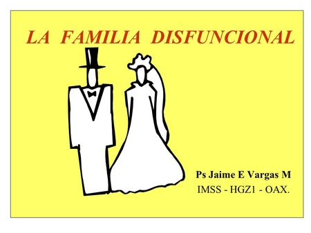 LA FAMILIA DISFUNCIONAL Ps Jaime E Vargas M IMSS - HGZ1 - OAX.