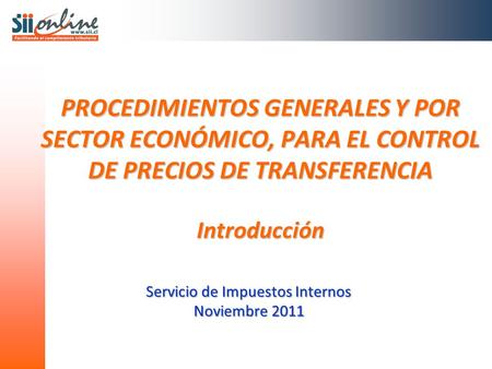 PROCEDIMIENTOS GENERALES Y POR SECTOR ECONÓMICO, PARA EL CONTROL DE PRECIOS DE TRANSFERENCIA Introducción Servicio de Impuestos Internos Noviembre 2011.