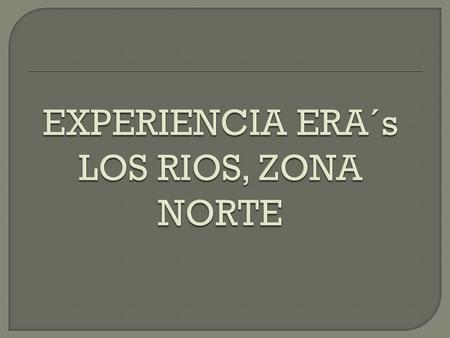 EXPERIENCIA ERA´s LOS RIOS, ZONA NORTE