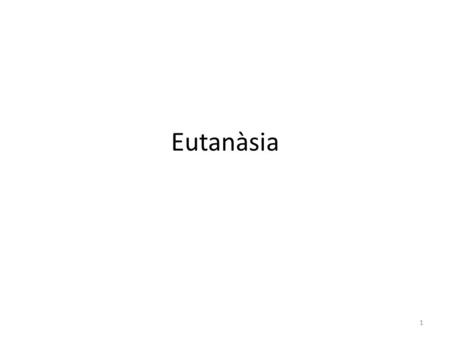 Eutanàsia 1. 2 Definició  L'eutanàsia és la mort d'una persona causada per una altra, en principi, un professional de la medicina, a petició lliure.