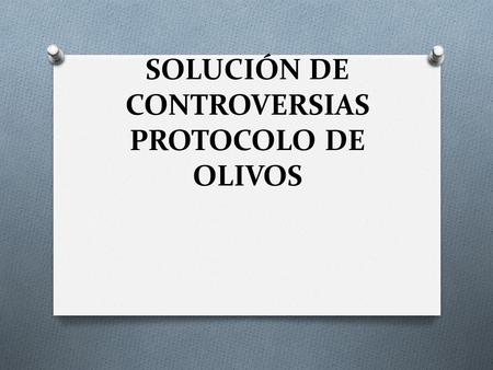 SOLUCIÓN DE CONTROVERSIAS PROTOCOLO DE OLIVOS. ÁMBITO DE APLICACIÓN O Controversias entre estados (art. 1) O Opción de foro: OMC u otros.