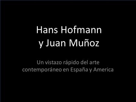 Hans Hofmann y Juan Muñoz Un vistazo rápido del arte contemporáneo en España y America.