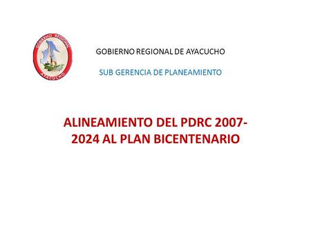GOBIERNO REGIONAL DE AYACUCHO SUB GERENCIA DE PLANEAMIENTO ALINEAMIENTO DEL PDRC 2007- 2024 AL PLAN BICENTENARIO.