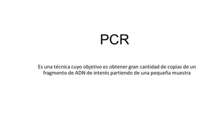 PCR Es una técnica cuyo objetivo es obtener gran cantidad de copias de un fragmento de ADN de interés partiendo de una pequeña muestra.