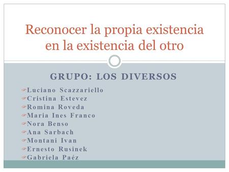 GRUPO: LOS DIVERSOS Reconocer la propia existencia en la existencia del otro  Luciano Scazzariello  Cristina Estevez  Romina Roveda  Maria Ines Franco.