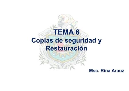 TEMA 6 Copias de seguridad y Restauración Msc. Rina Arauz.