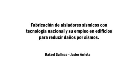 Fabricación de aisladores sísmicos con tecnología nacional y su empleo en edificios para reducir daños por sismos. Rafael Salinas – Javier Arrieta.