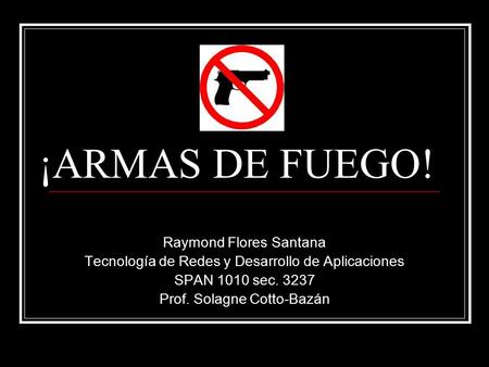 ¡ARMAS DE FUEGO! Raymond Flores Santana Tecnología de Redes y Desarrollo de Aplicaciones SPAN 1010 sec. 3237 Prof. Solagne Cotto-Bazán.