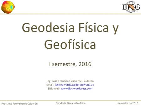 Geodesia Física y Geofísica I semestre de 2016 Prof: José Fco Valverde Calderón Geodesia Física y Geofísica I semestre, 2016 Ing. José Francisco Valverde.