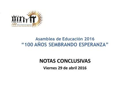 Asamblea de Educación 2016 “100 AÑOS SEMBRANDO ESPERANZA” NOTAS CONCLUSIVAS Viernes 29 de abril 2016.