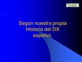 Según nuestra propia Historia del DX español,. recogida en la defendida el 16 de abril de 2004 en la Facultad de Ciencias de la Información, de la Universidad.