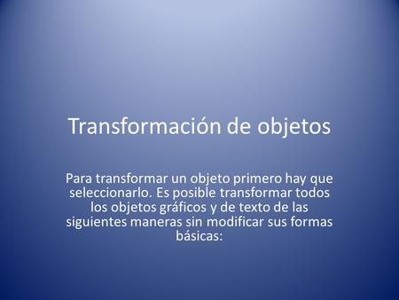 Transformación de objetos Para transformar un objeto primero hay que seleccionarlo. Es posible transformar todos los objetos gráficos y de texto de las.