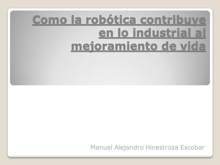 Como la robótica contribuye en lo industrial al mejoramiento de vida Manuel Alejandro Hinestroza Escobar.