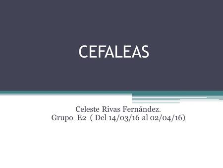 CEFALEAS Celeste Rivas Fernández. Grupo E2 ( Del 14/03/16 al 02/04/16)